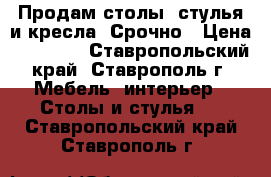 Продам столы, стулья и кресла. Срочно › Цена ­ 0-1000 - Ставропольский край, Ставрополь г. Мебель, интерьер » Столы и стулья   . Ставропольский край,Ставрополь г.